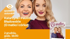 KATARZYNA I PAULINA BŁĘDOWSKIE (O MATKO I CÓRKO!) - SPOTKANIE AUTORSKIE - ŁÓDŹ LIFESTYLE, Książka - KATARZYNA I PAULINA BŁĘDOWSKIE - SPOTKANIE AUTORSKIE - ŁÓDŹ prowadzące kanał „O matko i córko!” na YouTubie 2 grudnia, godz. 16:00 empik Manufaktura, Łódź, ul. Karskiego 5